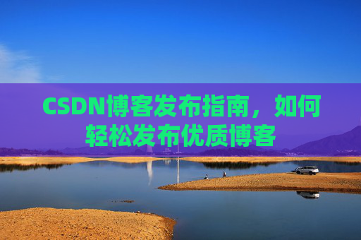 CSDN博客发布指南，如何轻松发布优质博客