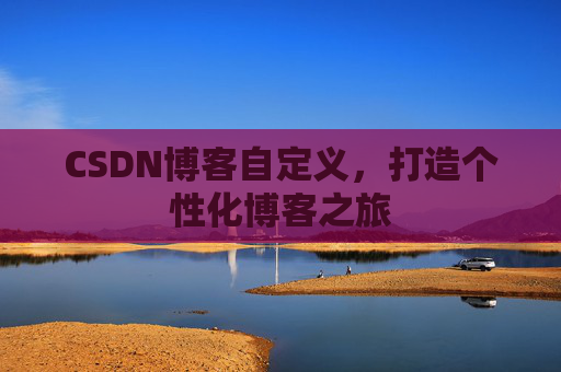 CSDN博客自定义，打造个性化博客之旅