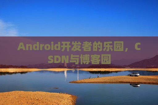 Android开发者的乐园，CSDN与博客园