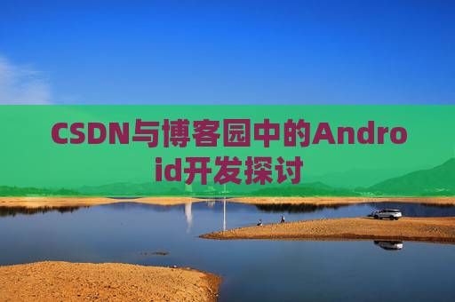CSDN与博客园中的Android开发探讨