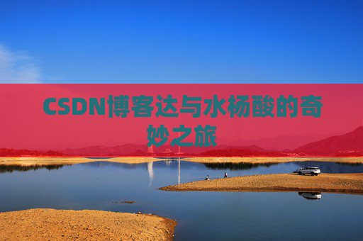 CSDN博客达与水杨酸的奇妙之旅