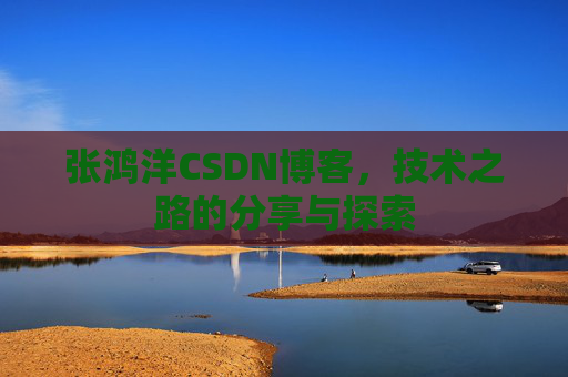 张鸿洋CSDN博客，技术之路的分享与探索