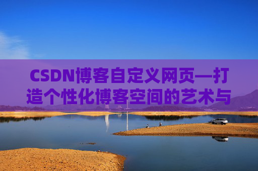 CSDN博客自定义网页—打造个性化博客空间的艺术与技巧