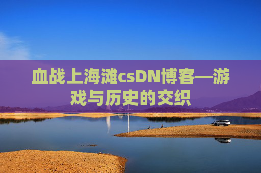 血战上海滩csDN博客—游戏与历史的交织