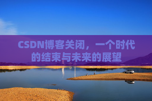CSDN博客关闭，一个时代的结束与未来的展望