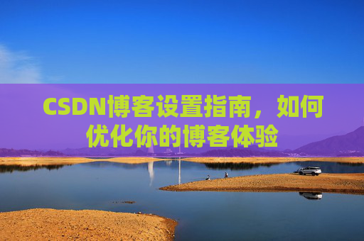 CSDN博客设置指南，如何优化你的博客体验