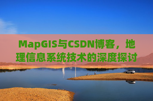 MapGIS与CSDN博客,地理信息系统技术的深度探讨