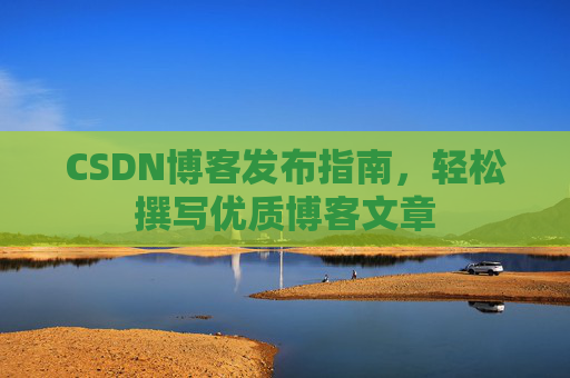 CSDN博客发布指南，轻松撰写优质博客文章