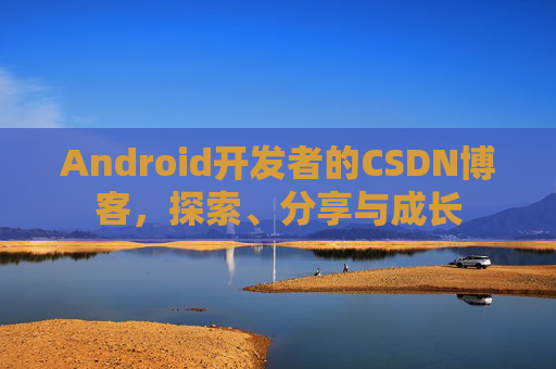 Android开发者的CSDN博客，探索、分享与成长