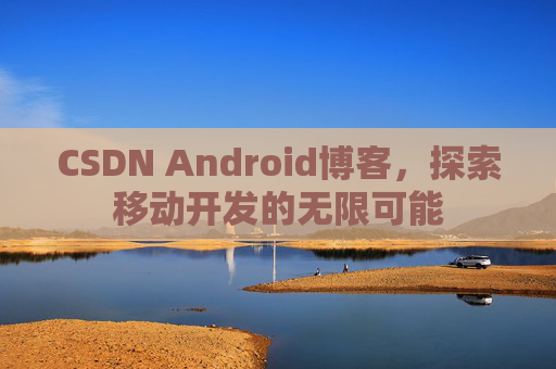 CSDN Android博客,探索移动开发的无限可能 CSDN Android博客,探索移动开发的无限可能